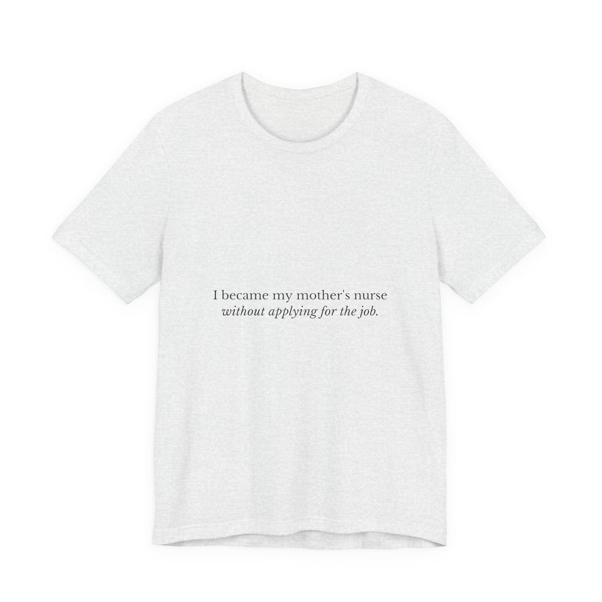 I Became My Mother's Nurse Without Applying For The Job — Caregiver Tee (Light Garments)